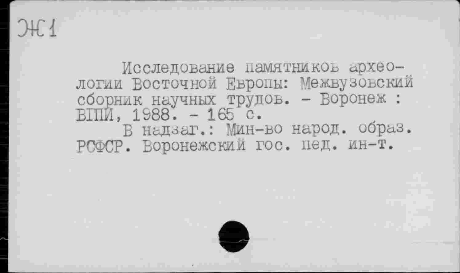 ﻿Исследование памятников археологии Восточной Европы: Межвузовский сборник научных трудов. - Воронеж : БІЛИ, 1988. - 165 с.
В надзаг.: Мин-во народ, образ. РСФСР. Воронежский гос. пед. ин-т.